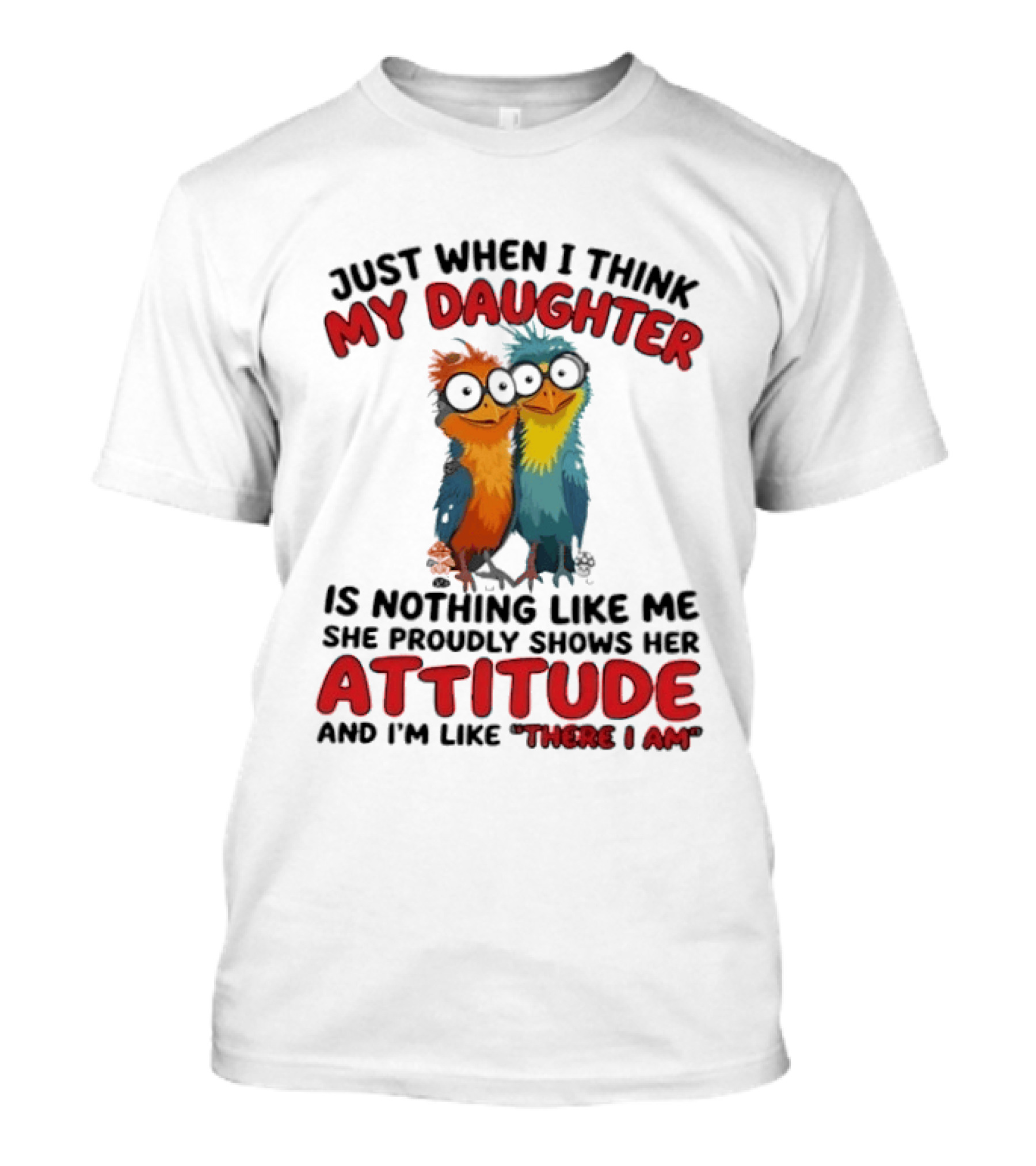 Just When I Think My Daughter Is Nothing Like Me She Proudly Shows Her Attitude And I'm Like There I Am T-Shirt