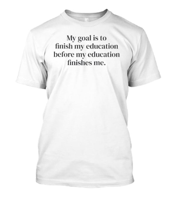 My Goal Is To Finish My Education Before My Education Finishes Me T-Shirt