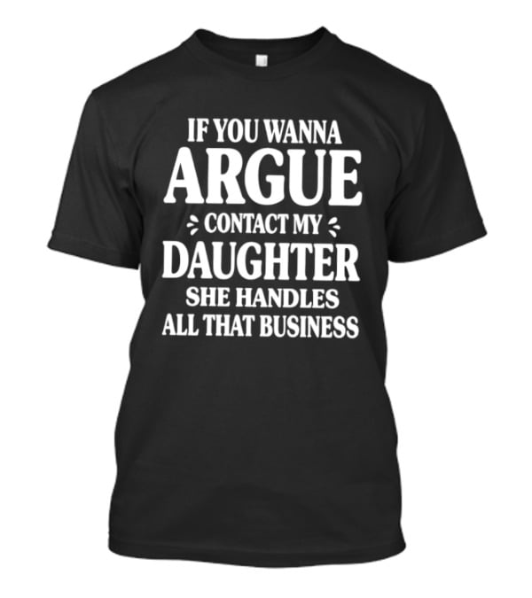 If You Wanna Argue Contact My Daughter She Handles All That Business T-Shirt