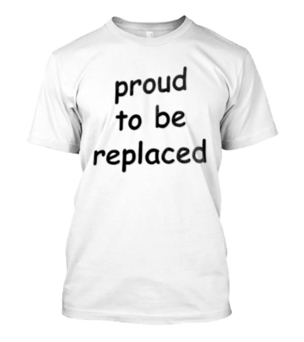 Proud To Be Replaced T-Shirt