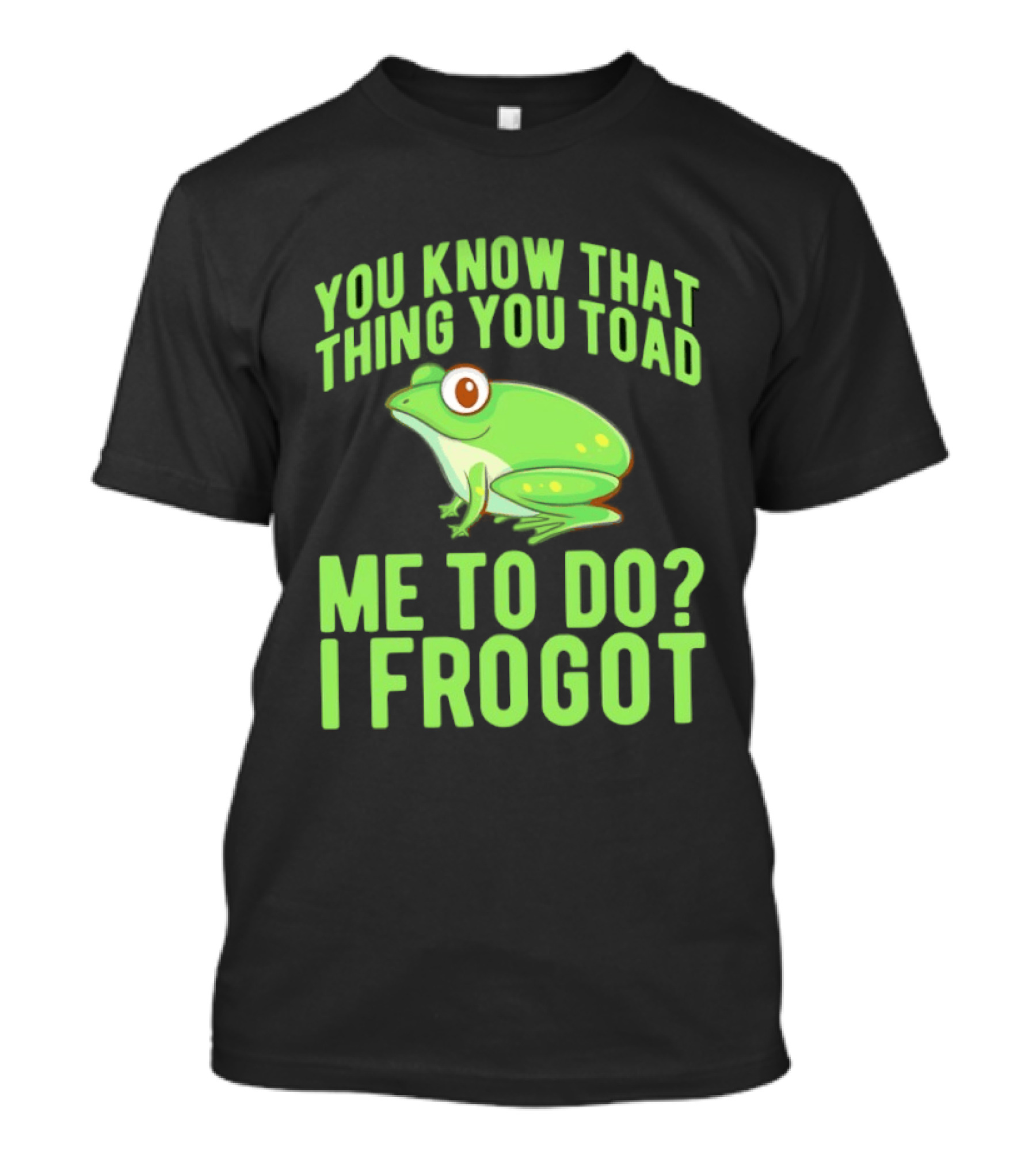 You Know That Thing You Toad Me To Do I Frogot T-Shirt