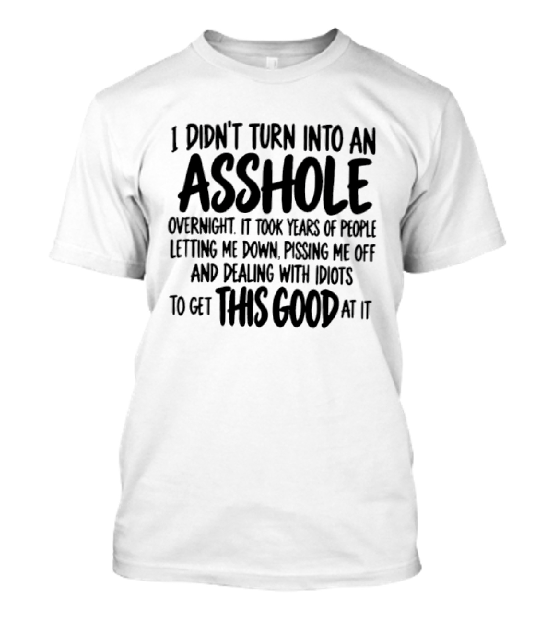 I Didn't Turn Into An Asshole Overnight It Took Years Of People Letting Me Down And Pissing Me Off To Get Good At It T-Shirt