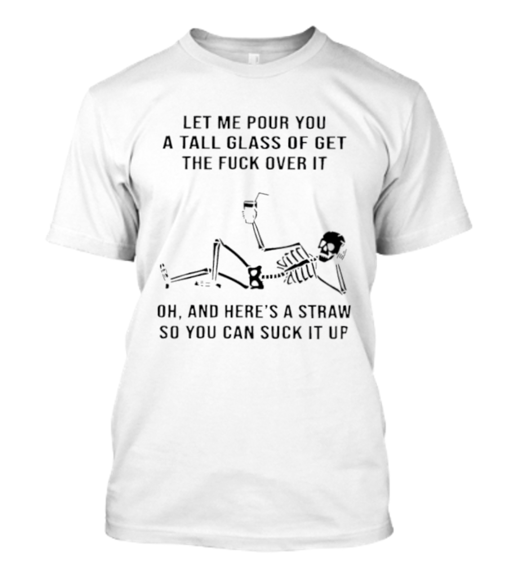 Let Me Pour You A Tall Glass Of Get The Fuck Over It Skeleton Suck It Up Straw T-Shirt