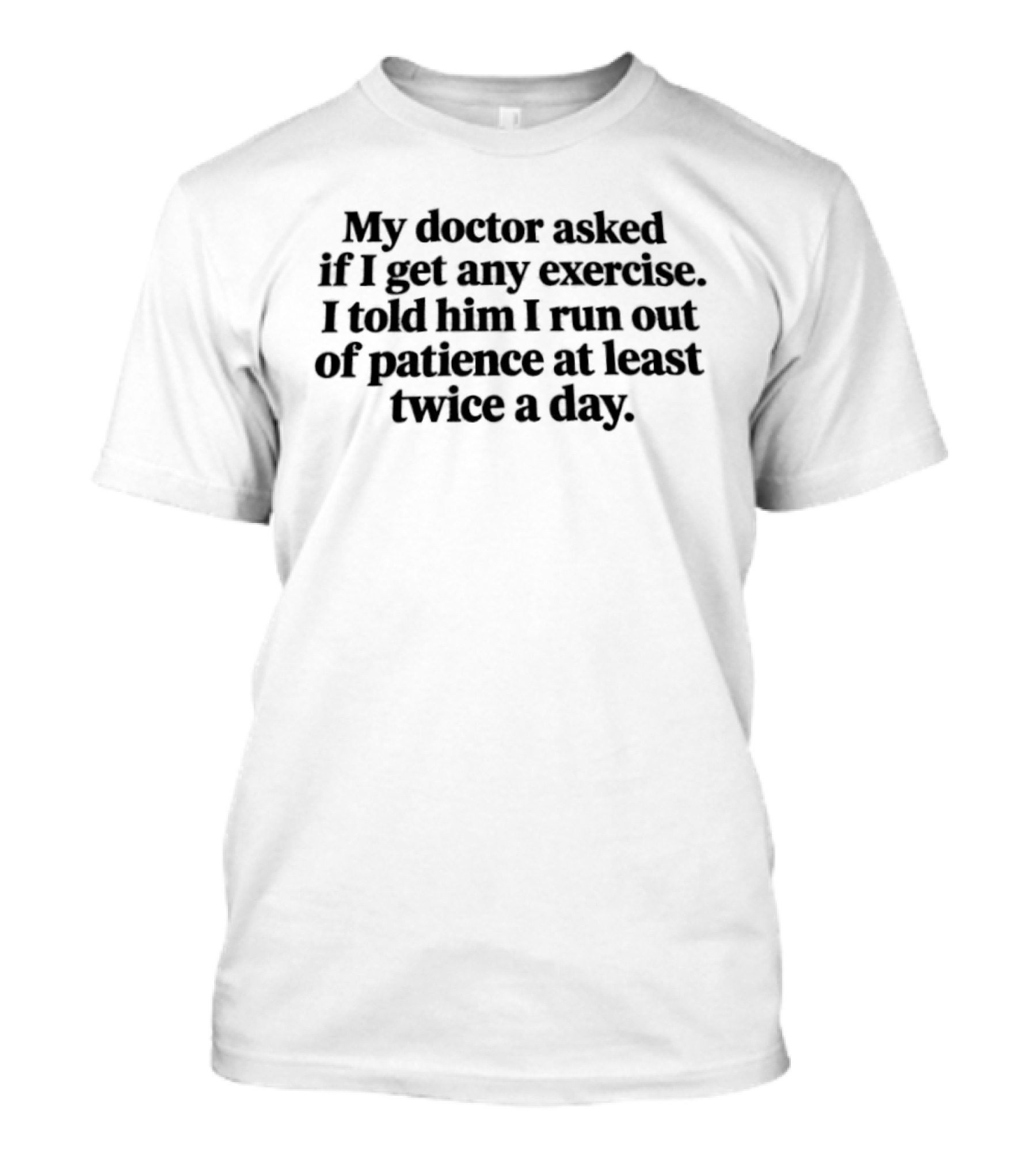 My Doctor Asked If I Get Any Exercise Run Out Of Patience Twice A Day T-Shirt