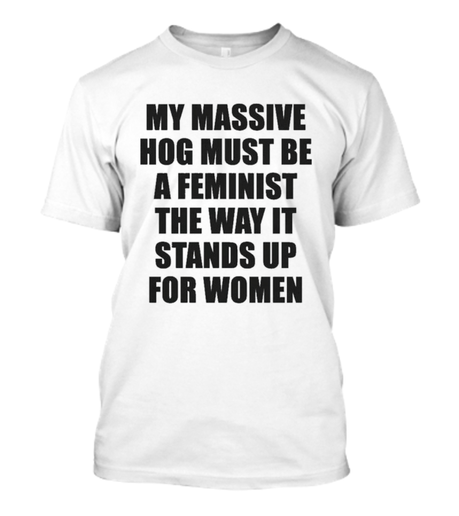 My Massive Hog Must Be A Feminist The Way It Stands Up For Women T-Shirt