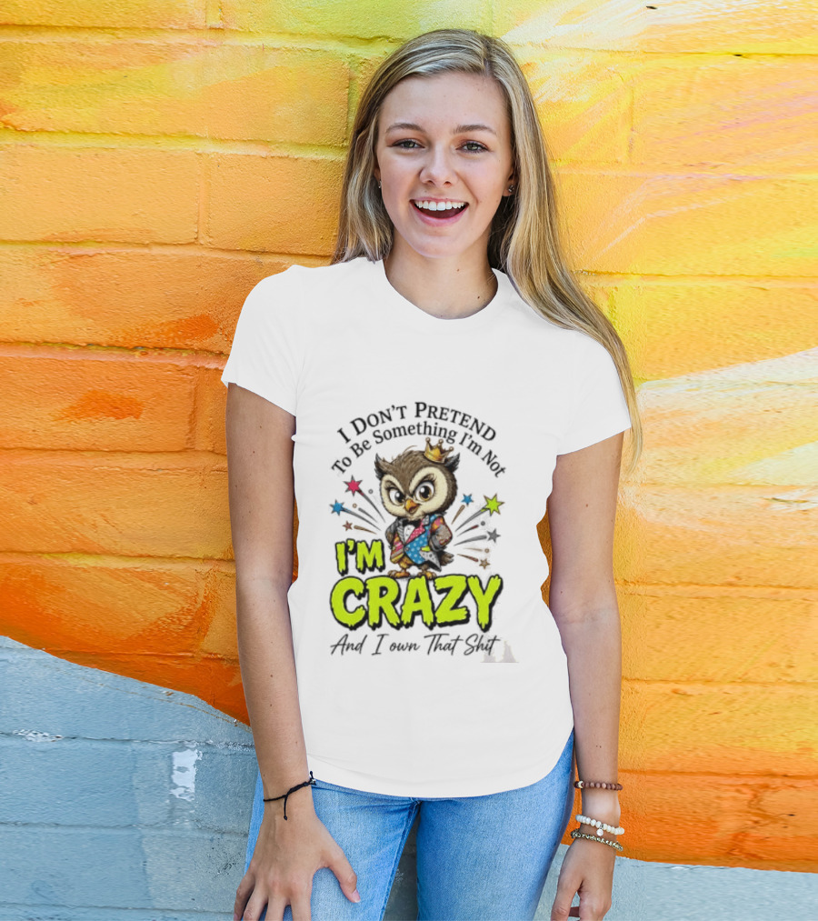 I Don't Pretend To Be Something I'm Not Owl I'm Crazy And I Own That T-Shirt