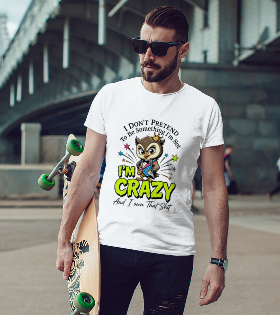 I Don't Pretend To Be Something I'm Not Owl I'm Crazy And I Own That T-Shirt