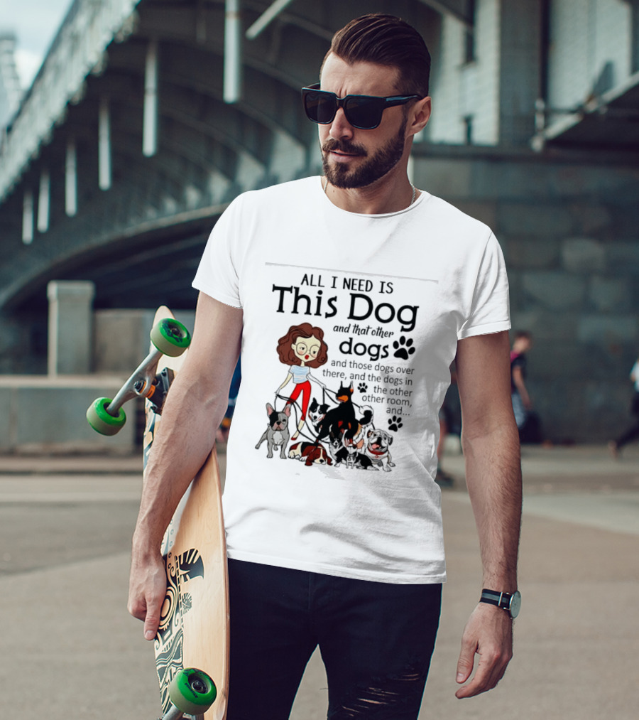 All I Need Is This Dog And That Other Dogs And Those Dogs Over There And The Dogs In The Other Room T-Shirt