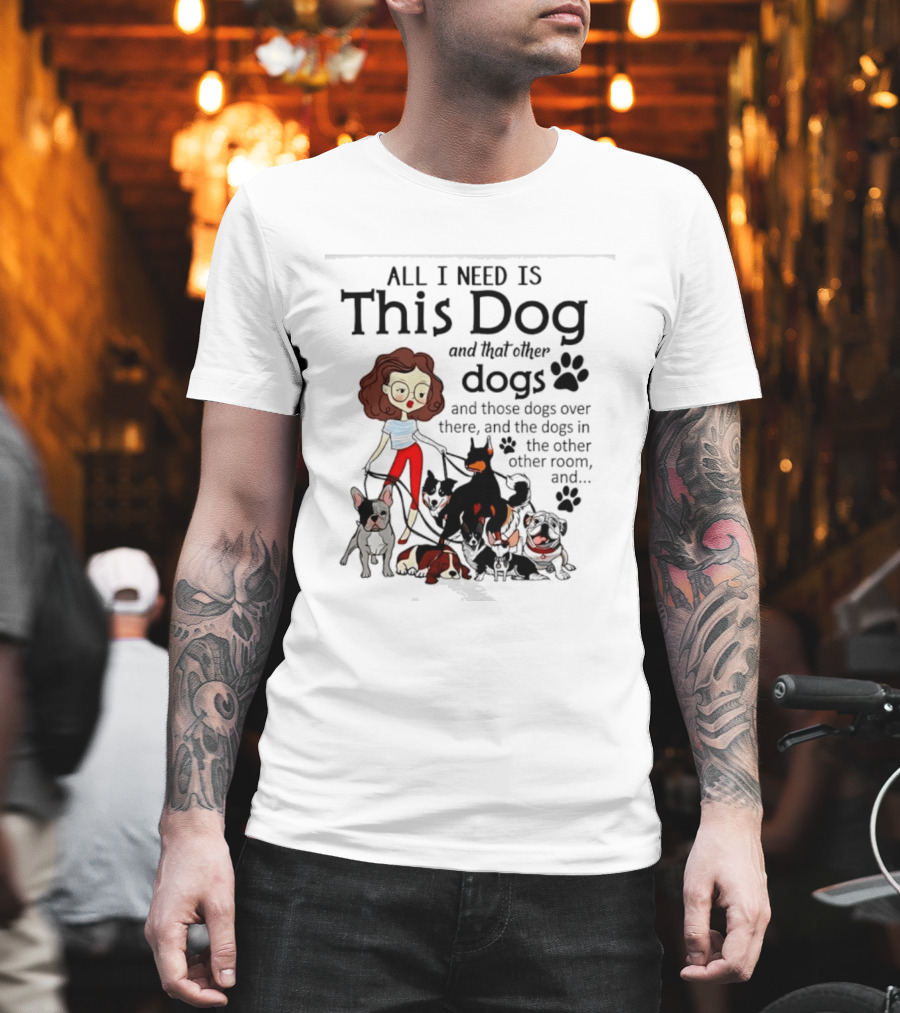 All I Need Is This Dog And That Other Dogs And Those Dogs Over There And The Dogs In The Other Room T-Shirt