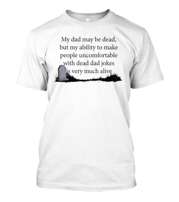My Dad May Be Dead But My Ability To Make People Uncomfortable With Dead Dad Jokes Is Very Much Alive T-Shirt