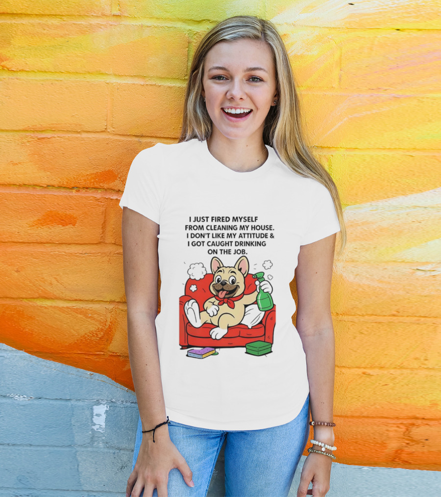 French Bulldog I Just Fired Myself From Cleaning My House Drinking On The Job T-Shirt