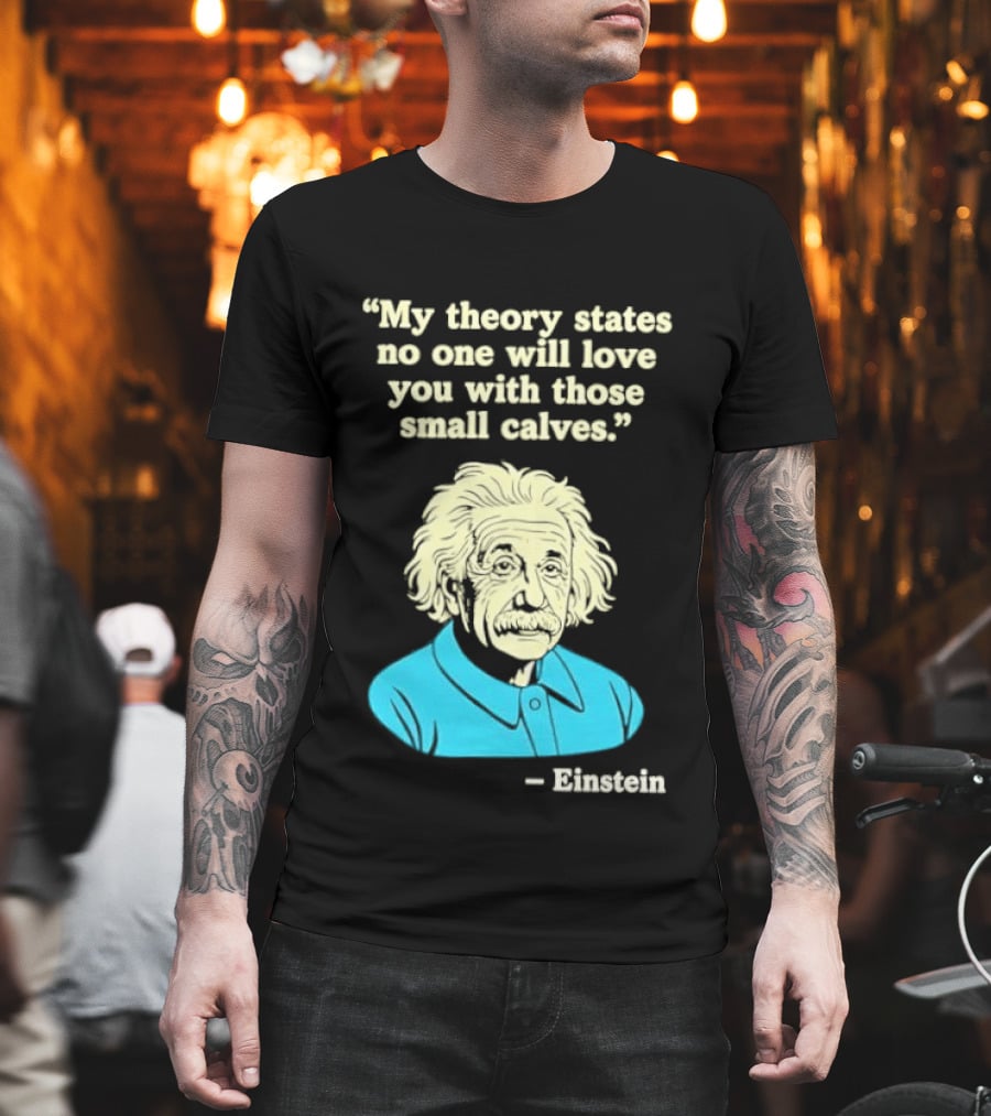 Albert Einstein My Theory States No One Will Love You With Those Small Calves T-Shirt