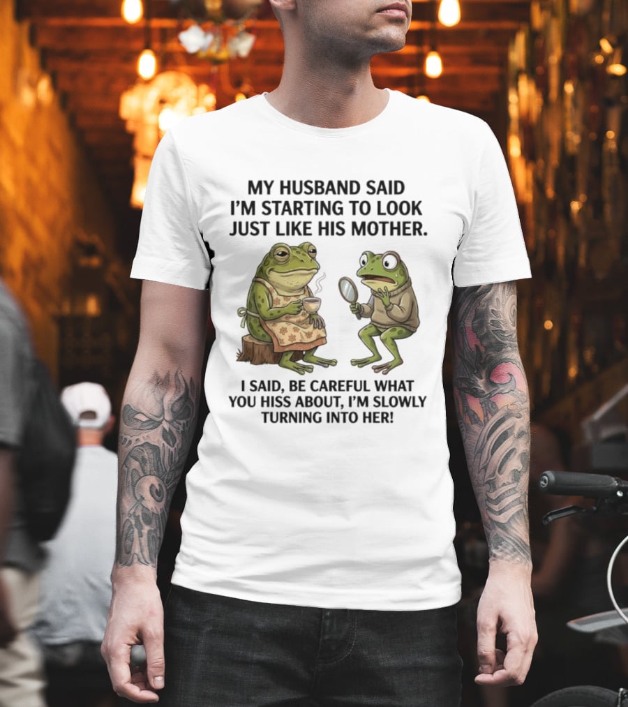 Frog Mother Humor My Husband Said I'm Starting To Look Just Like His Mother I Said Be Careful What You Hiss About I'm Slowly Turning Into Her T-Shirt