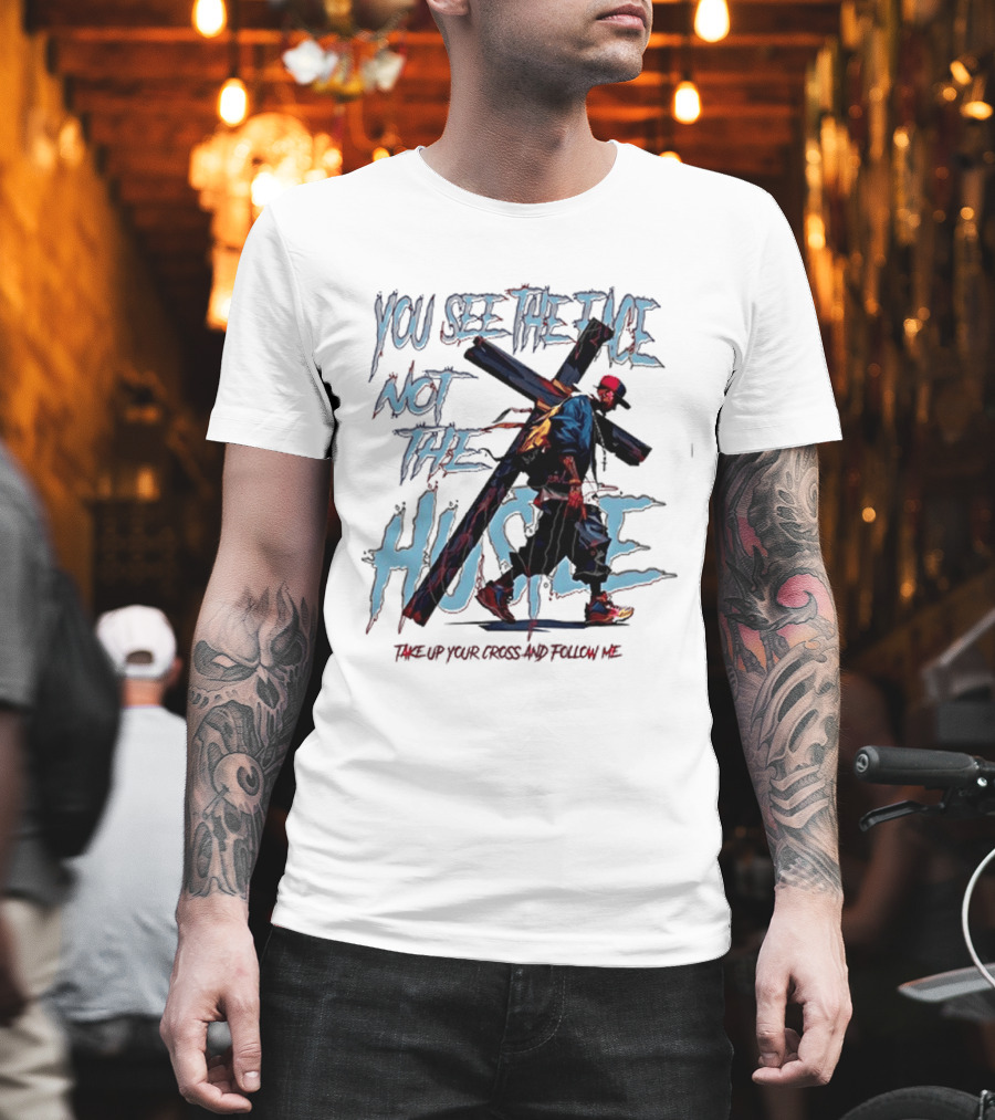 You See The Face Not The Hustle Take Up Your Cross And Follow Me T-Shirt