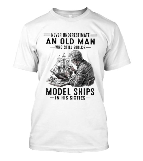 Never Underestimate An Old Man Who Still Builds Model Ships In His Sixties T-Shirt