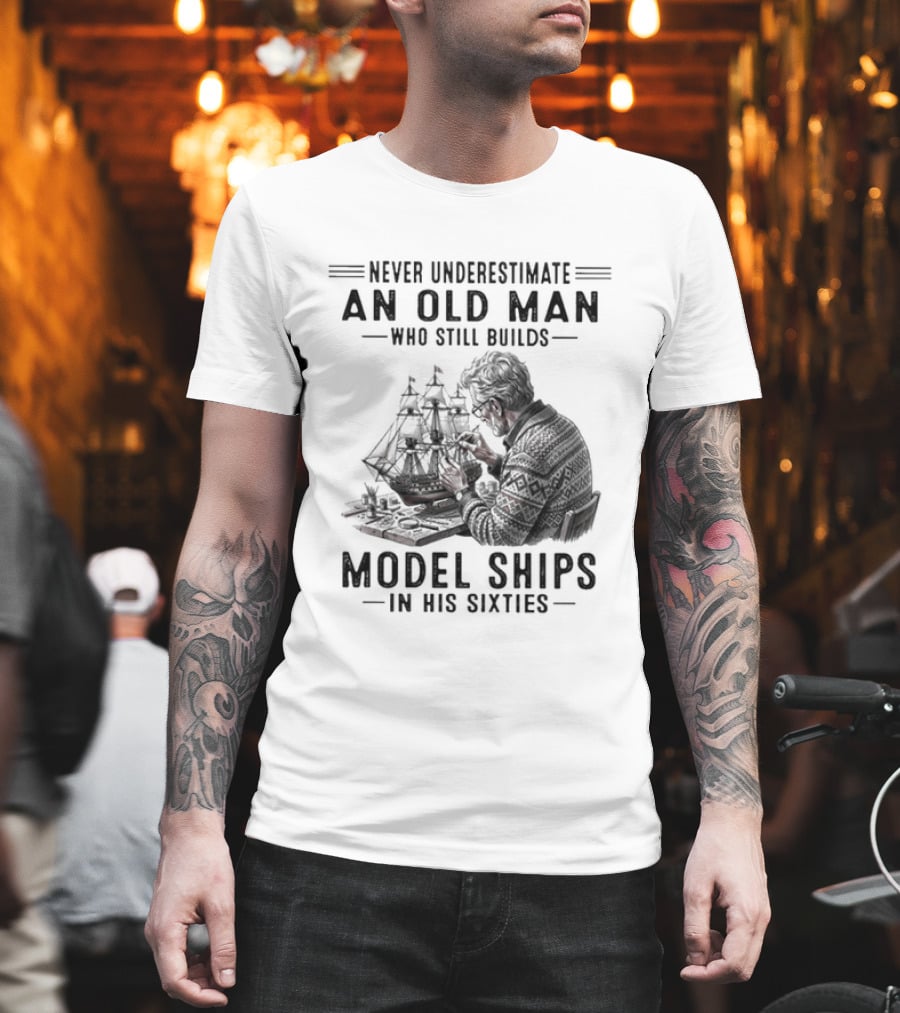 Never Underestimate An Old Man Who Still Builds Model Ships In His Sixties T-Shirt