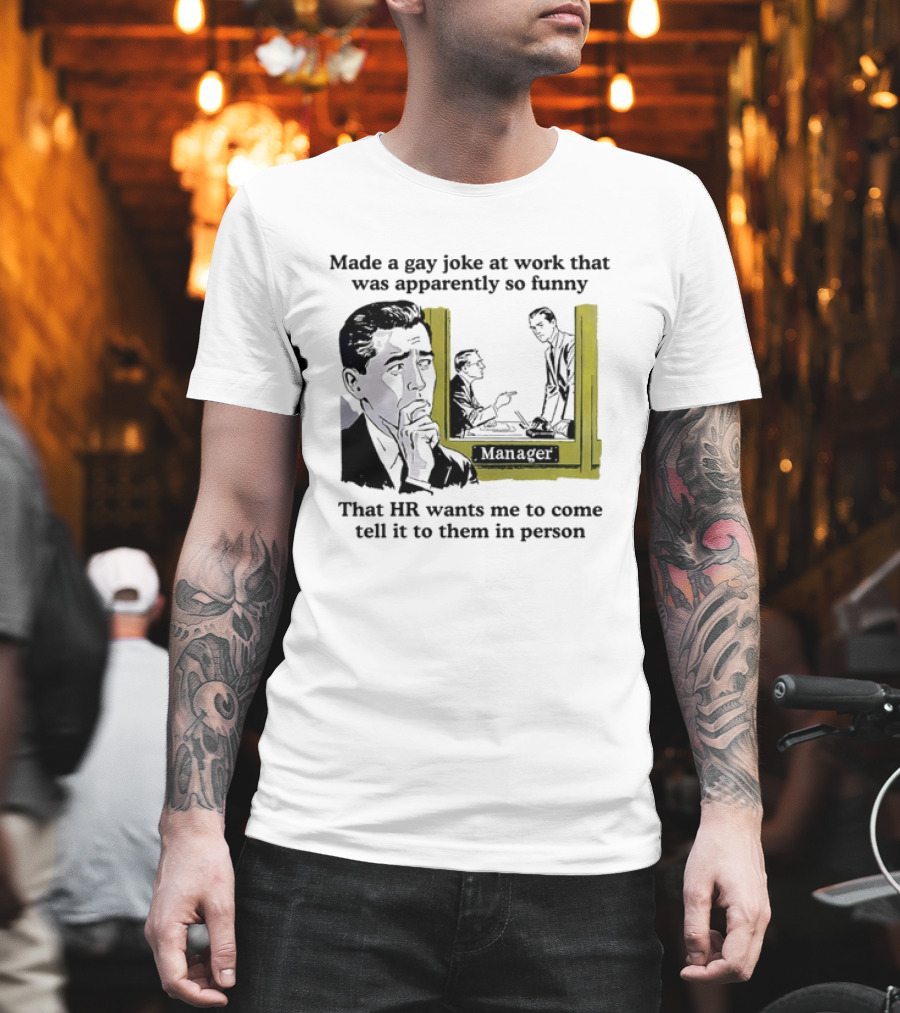 Made A Gay Joke At Work Apparently So Funny That HR Wants Me To Come Tell It To Them In Person T-Shirt