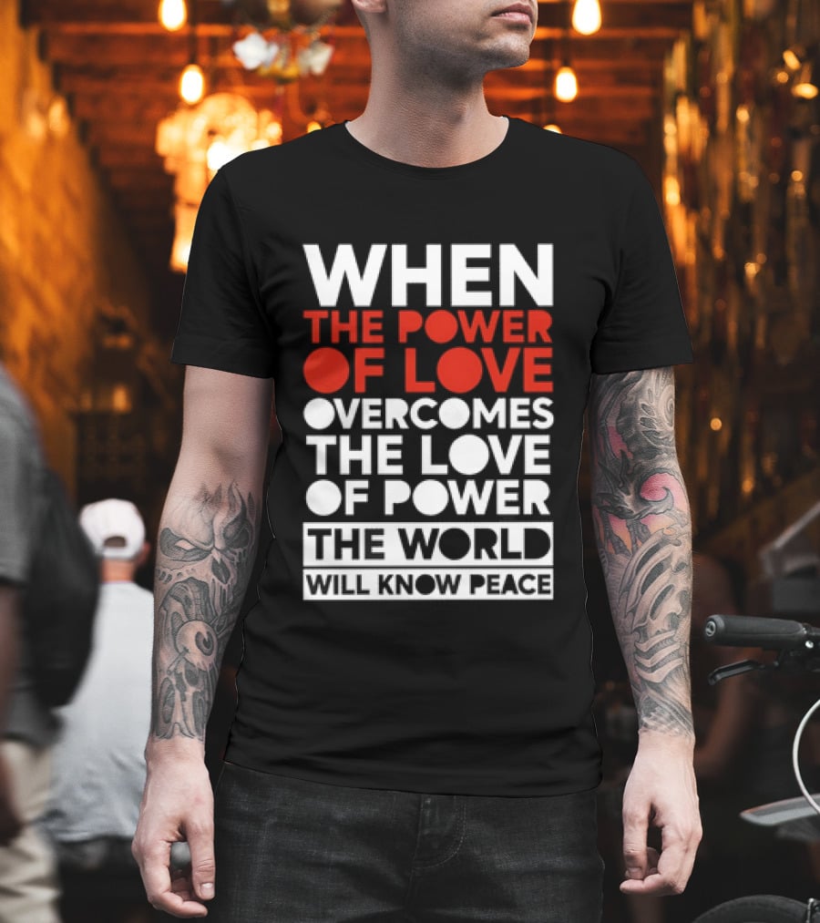 When The Power Of Love Overcomes The Love Of Power The World Will Know Peace T-Shirt