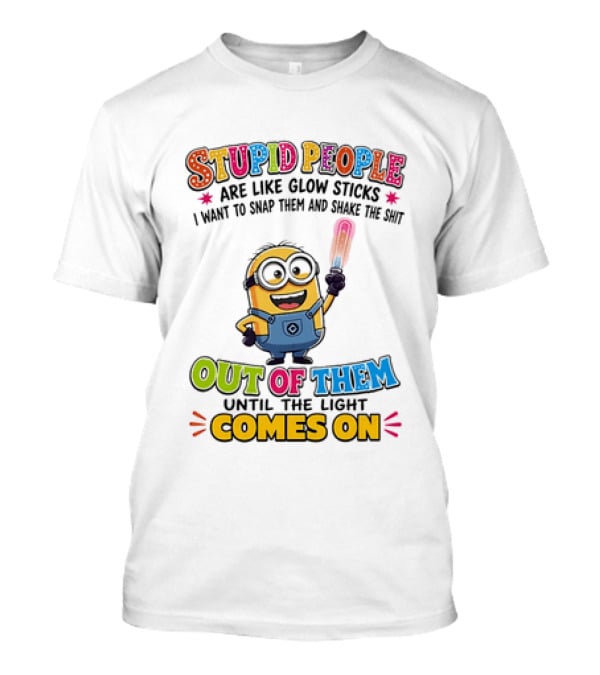 Stupid People Are Like Glow Sticks I Want To Snap Them Minion Light Comes On T-Shirt