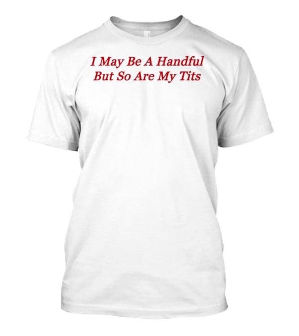 I May Be A Handful But So Are My Tits T-Shirt