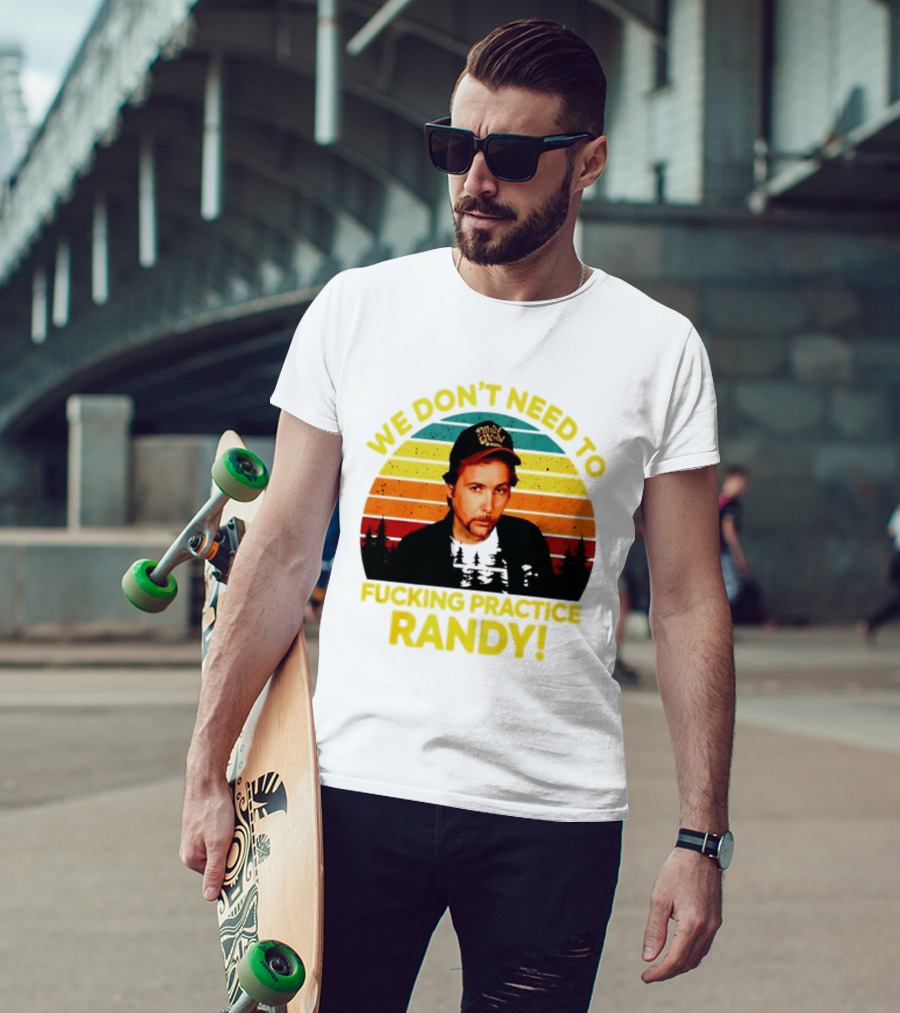 We Dont Need To Fucking Practice Randy T-Shirt