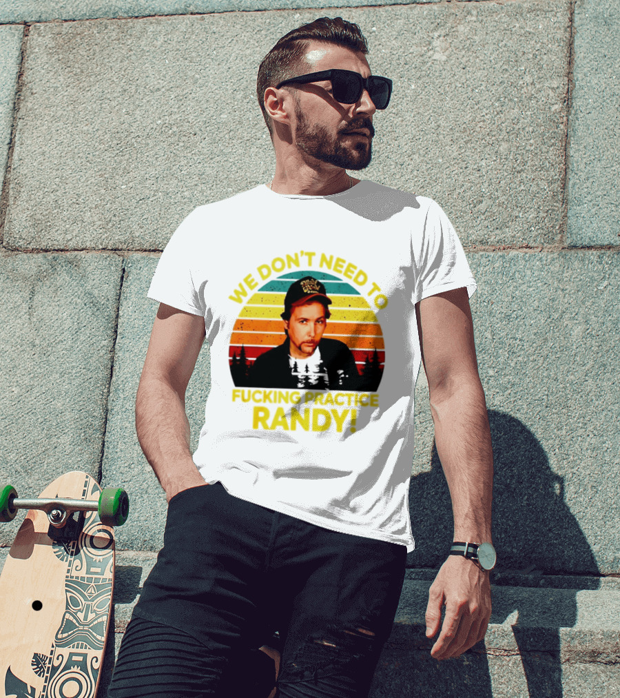 We Dont Need To Fucking Practice Randy T-Shirt