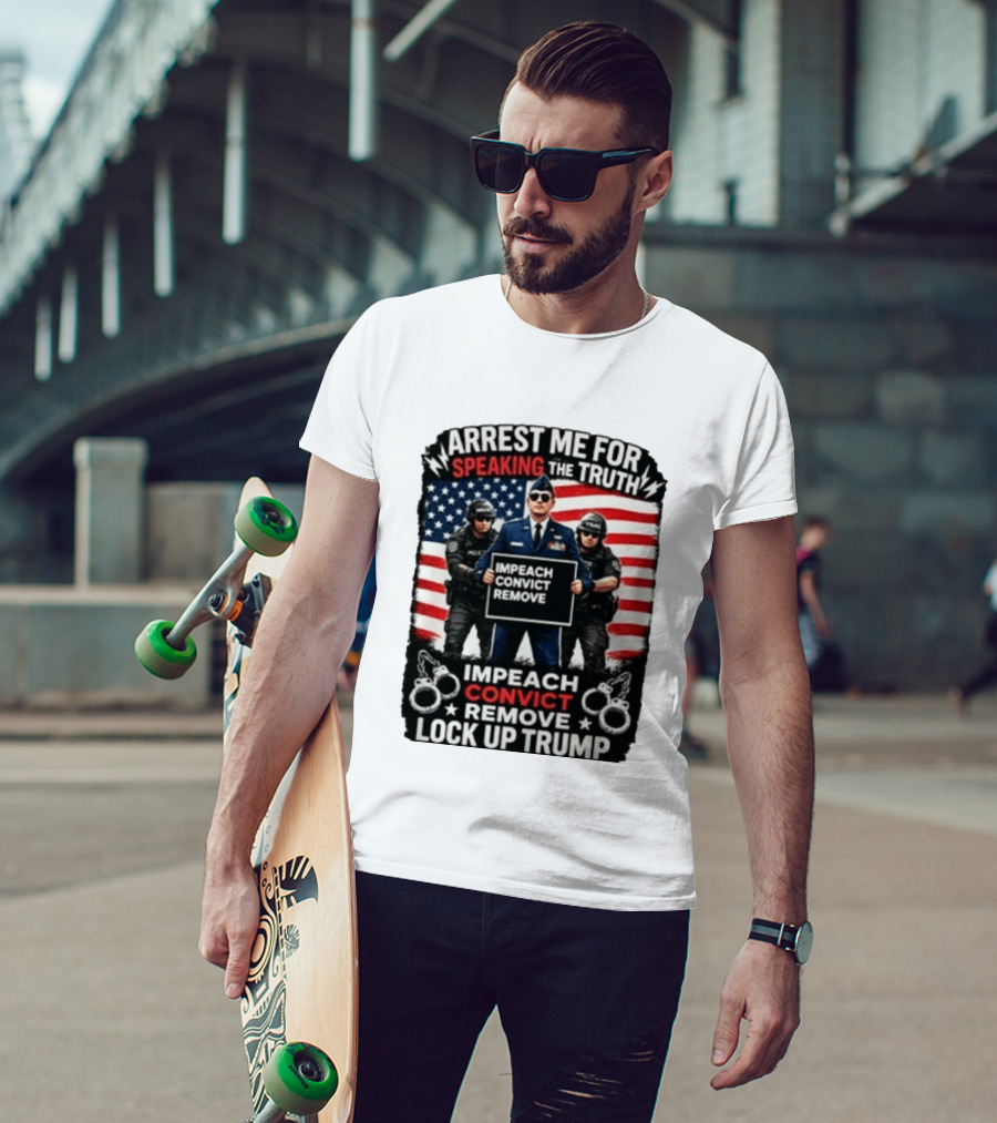 Arrest Me For Speaking The Truth Impeach Convict Remove Lock Up Trump T-Shirt