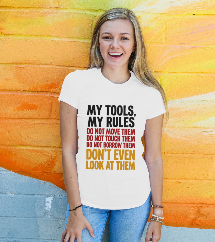 My Tools My Rules Do Not Move Them Touch Them Borrow Them Don't Even Look At Them T-Shirt