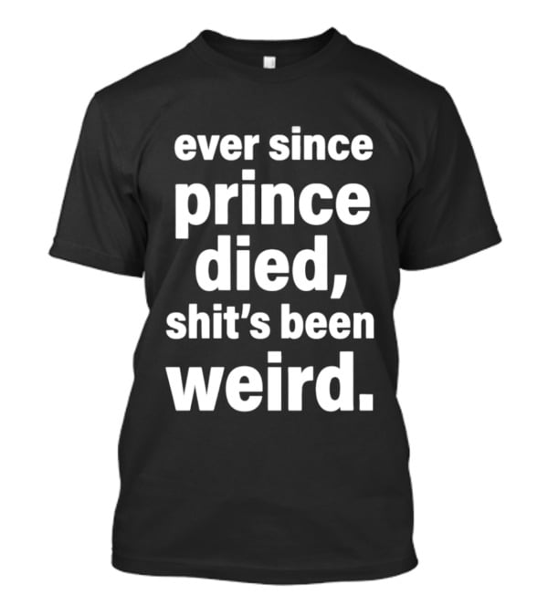 Ever Since Prince Died Shit's Been Weird T-Shirt