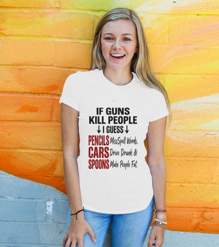 If Guns Kill People I Guess Pencils Misspell Words Cars Drive Drunk Spoons Make People Fat T-Shirt