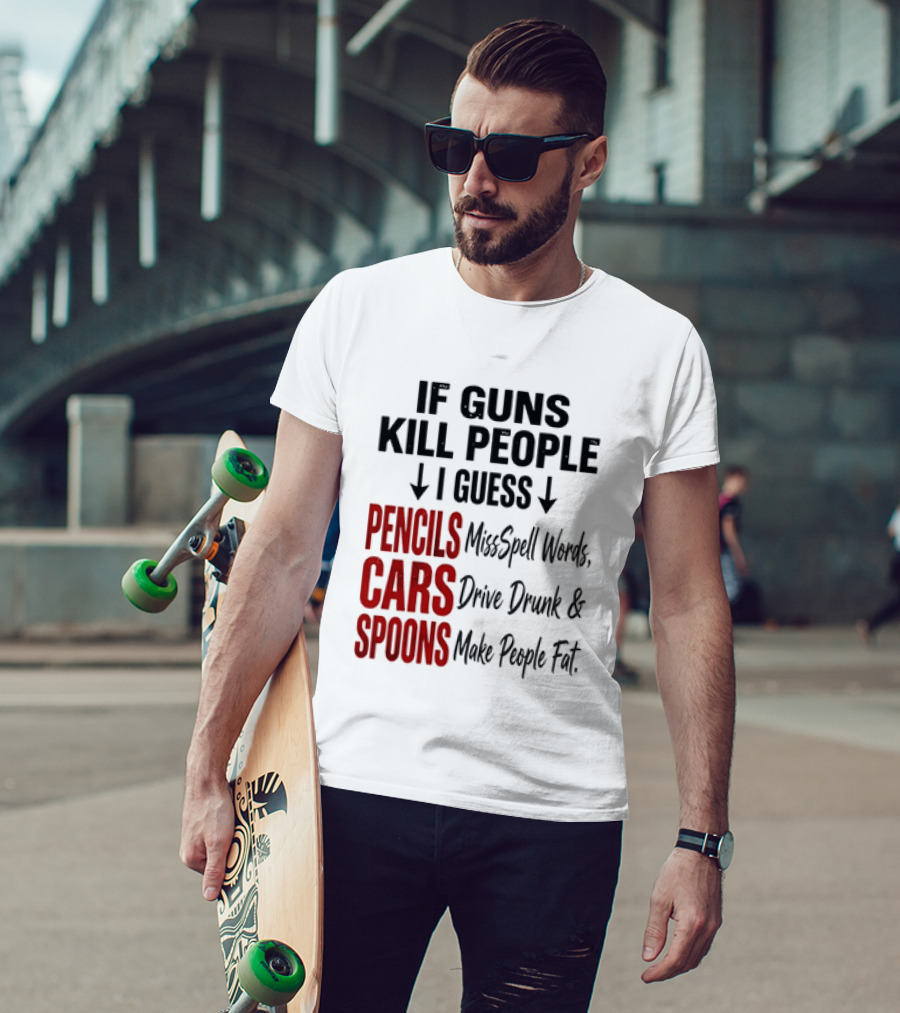 If Guns Kill People I Guess Pencils Misspell Words Cars Drive Drunk Spoons Make People Fat T-Shirt