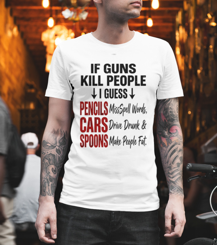 If Guns Kill People I Guess Pencils Misspell Words Cars Drive Drunk Spoons Make People Fat T-Shirt
