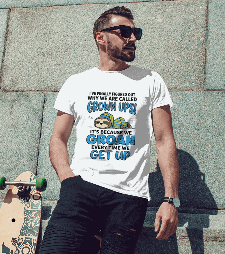 Sloth I've Finally Figured Out Why We Are Called Grown Ups It's Because We Groan Every Time We Get Up T-Shirt