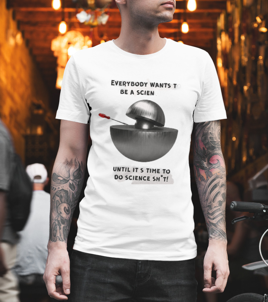 Everybody Wants To Be A Scientist Until It's Time To Do Science Sh*t T-Shirt