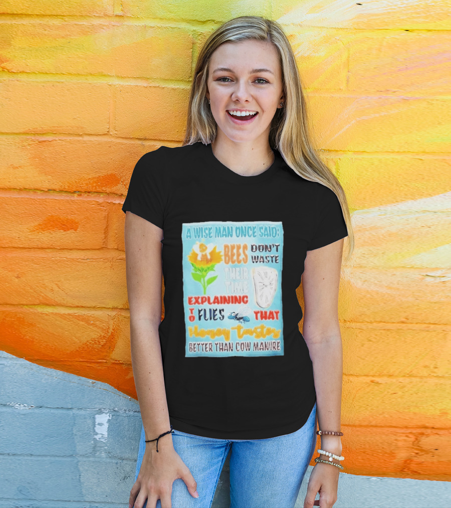 A Wise Man Once Said Bees Don't Waste Time Explaining To Flies That Honey Tastes Better Than Cow Manure T-Shirt