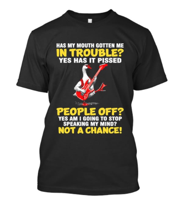 Has My Mouth Gotten Me In Trouble Goose Guitarist Yes Has It Pissed People Off Am I Going To Stop Speaking My Mind Not A Chance T-Shirt