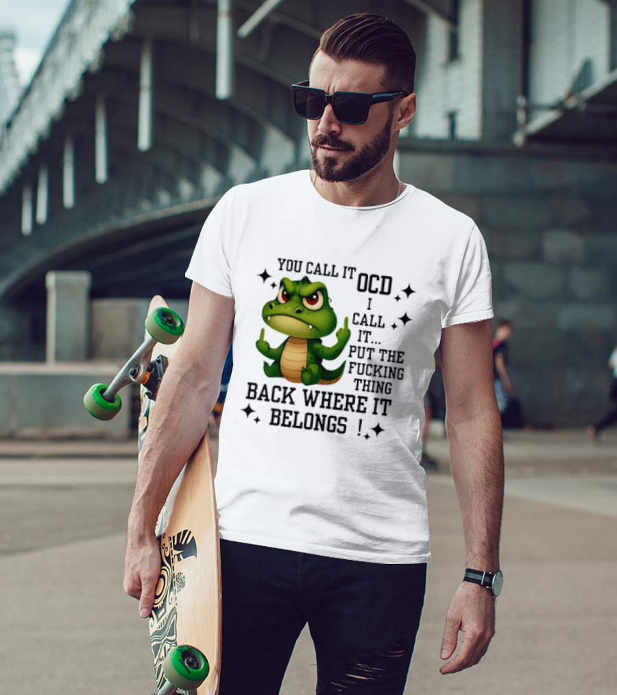 You Call It OCD Alligator I Call It Put The Fucking Thing Back Where It Belongs T-Shirt