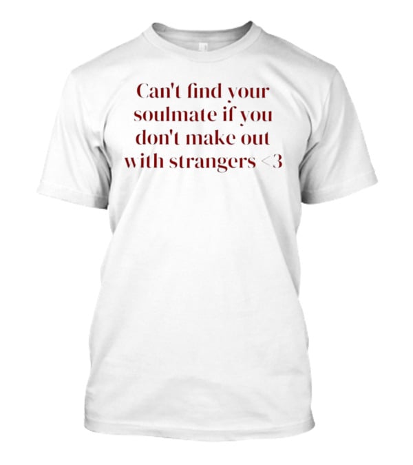 Can't Find Your Soulmate If You Don't Make Out With Strangers <3 T-Shirt