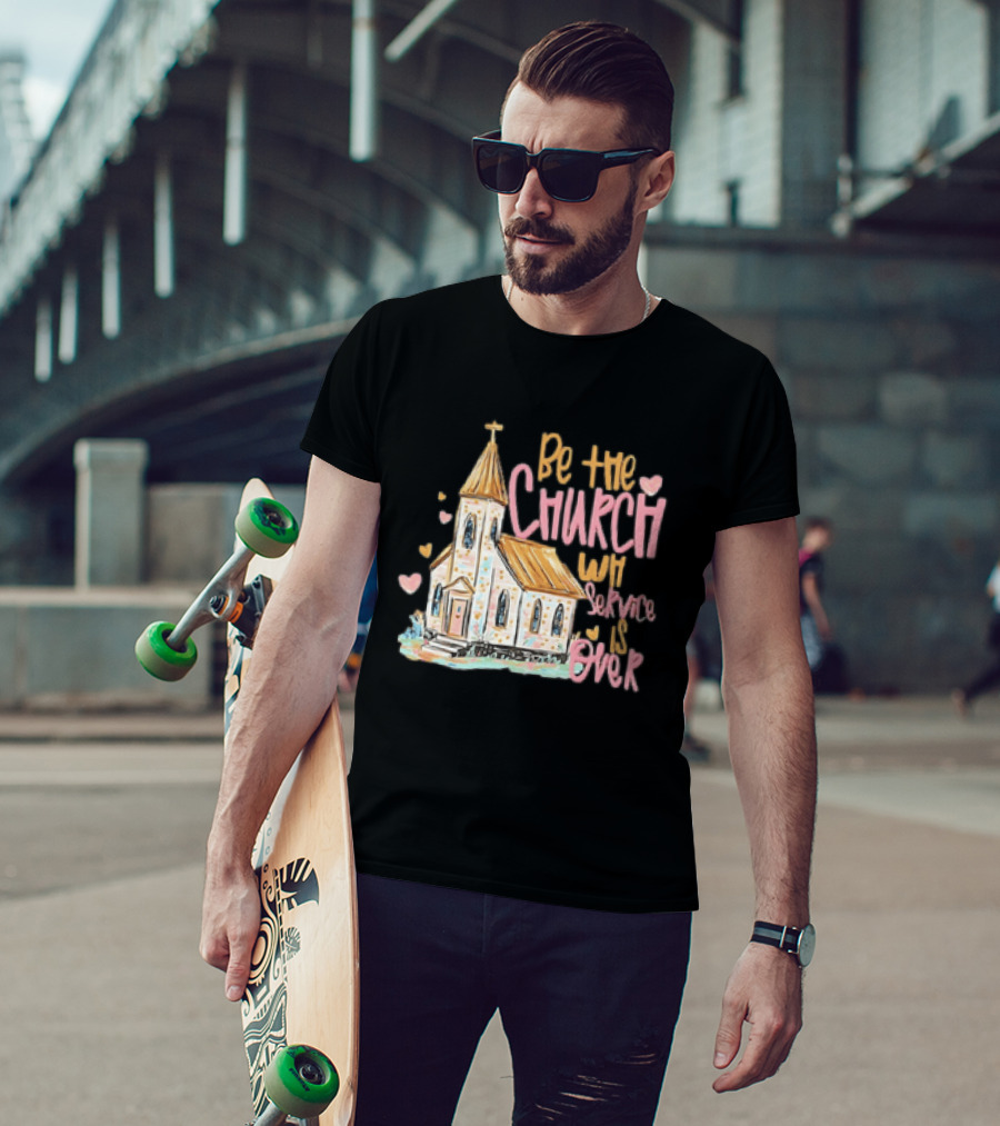 Be The Church When Service Is Over With Heartfelt Church T-Shirt