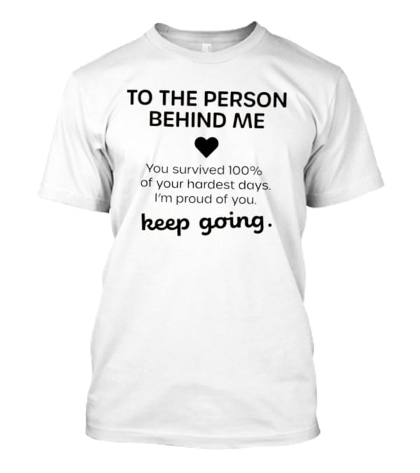TO THE PERSON BEHIND ME Keep Going You Survived 100% Of Your Hardest Days I'm Proud Of You T-Shirt