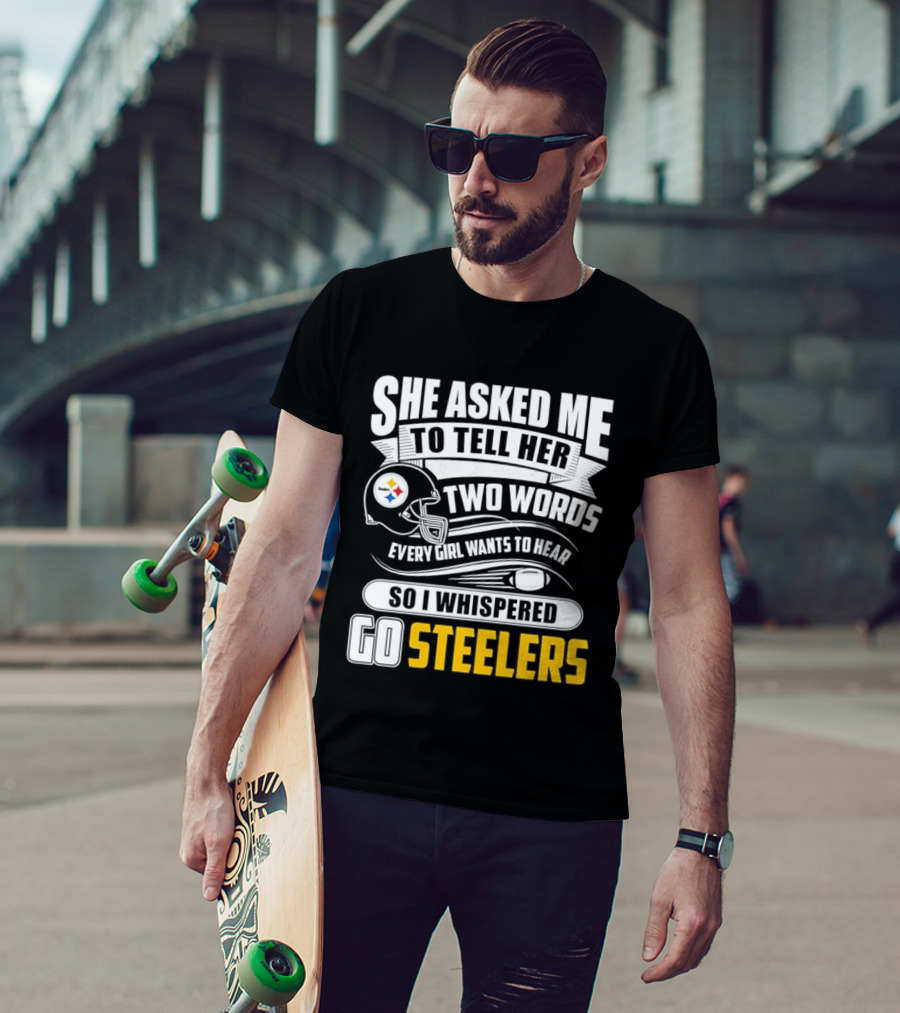 She Asked Me To Tell Her Two Words Every Girl Wants To Hear So I Whispered Go Steelers T-Shirt