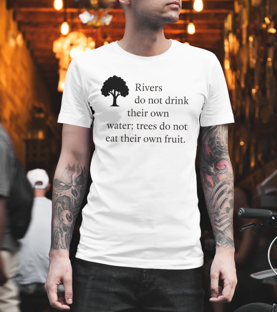 Rivers Do Not Drink Their Own Water Trees Do Not Eat Their Own Fruit Wisdom T-Shirt