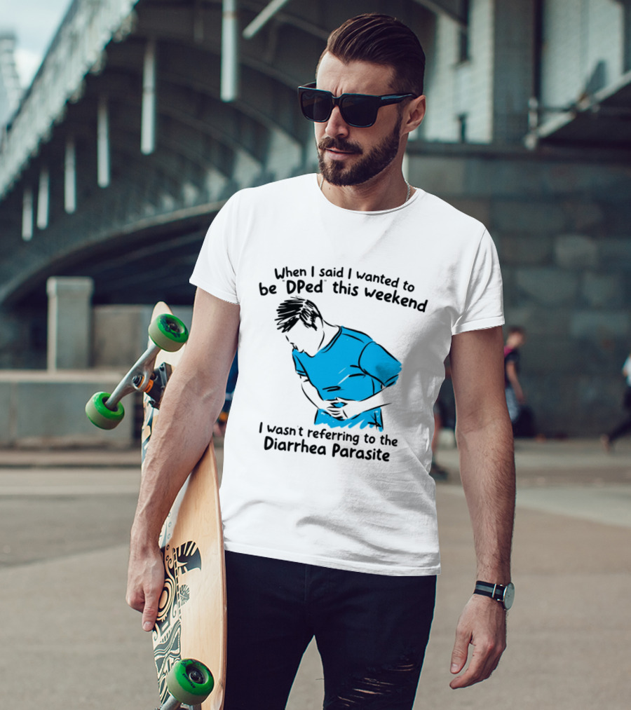When I Said I Wanted To Be DPed This Weekend I Wasn't Referring To The Diarrhea Parasite T-Shirt