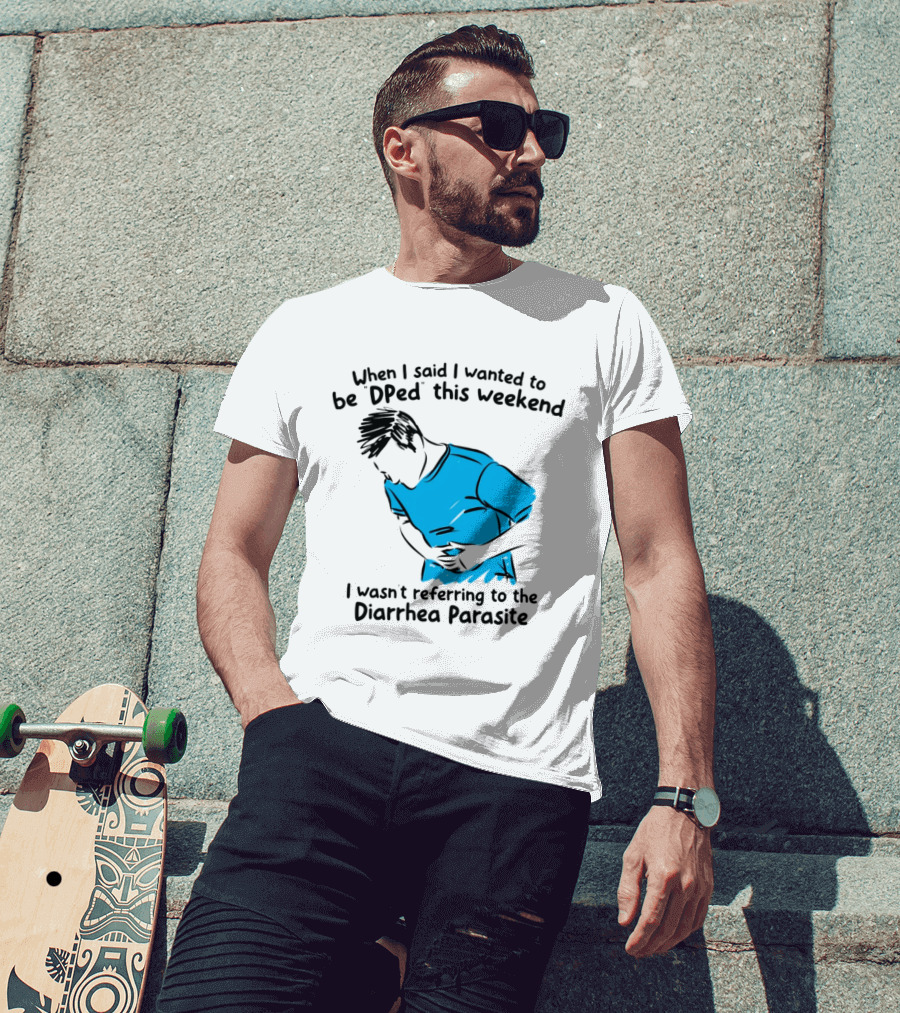 When I Said I Wanted To Be DPed This Weekend I Wasn't Referring To The Diarrhea Parasite T-Shirt