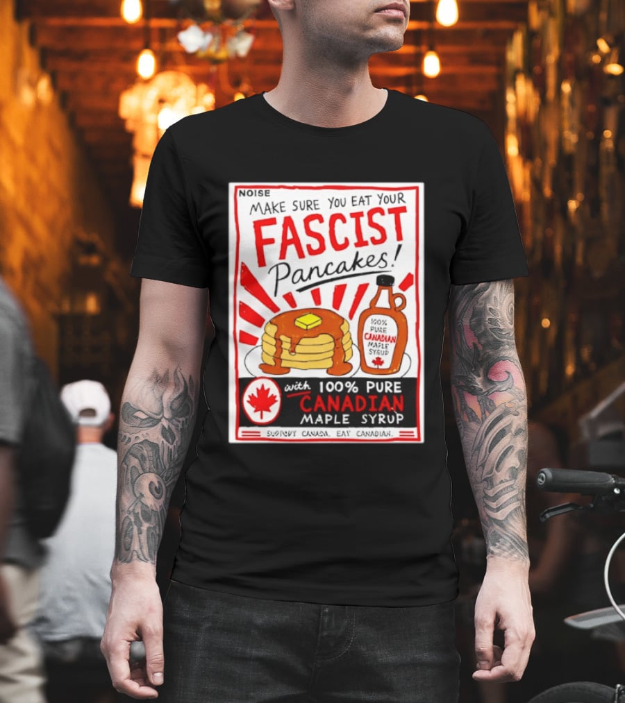 Make Sure You Eat Your Fascist Pancakes With 100% Pure Canadian Maple Syrup T-Shirt