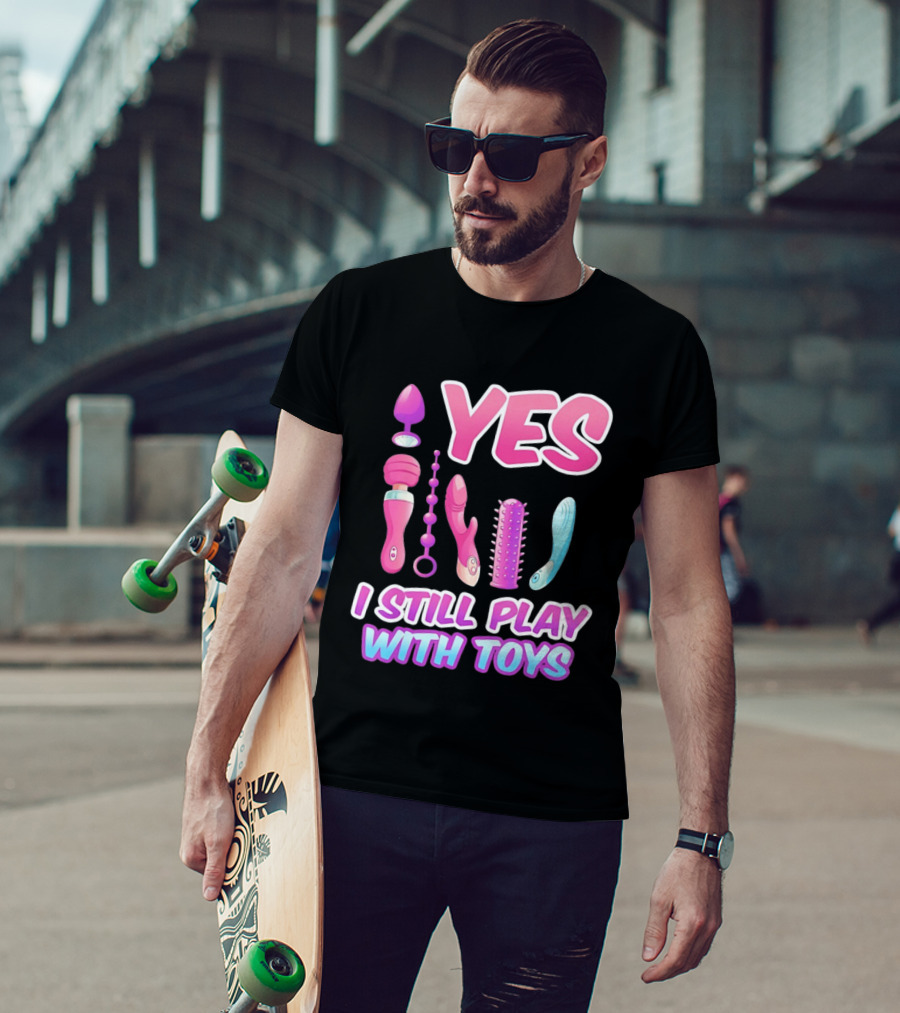 Yes I Still Play With Toys Adult Novelty Fun Collection T-Shirt