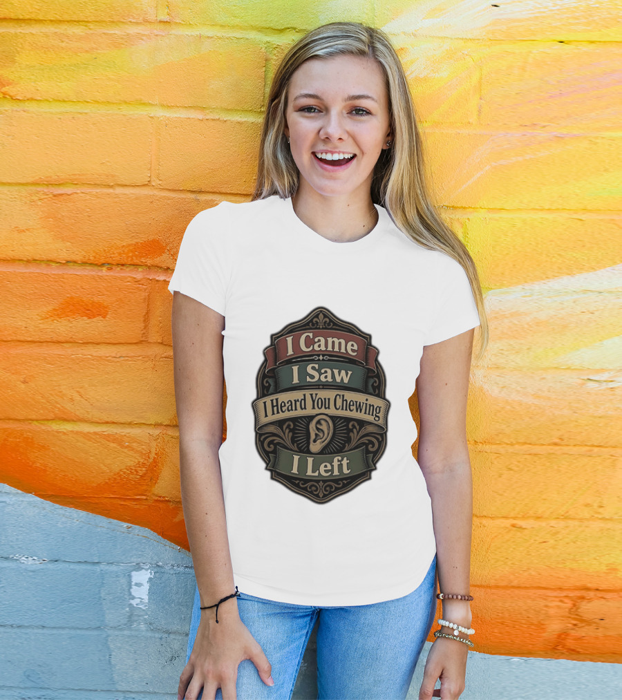I Came I Saw I Heard You Chewing I Left Statement With Ear T-Shirt
