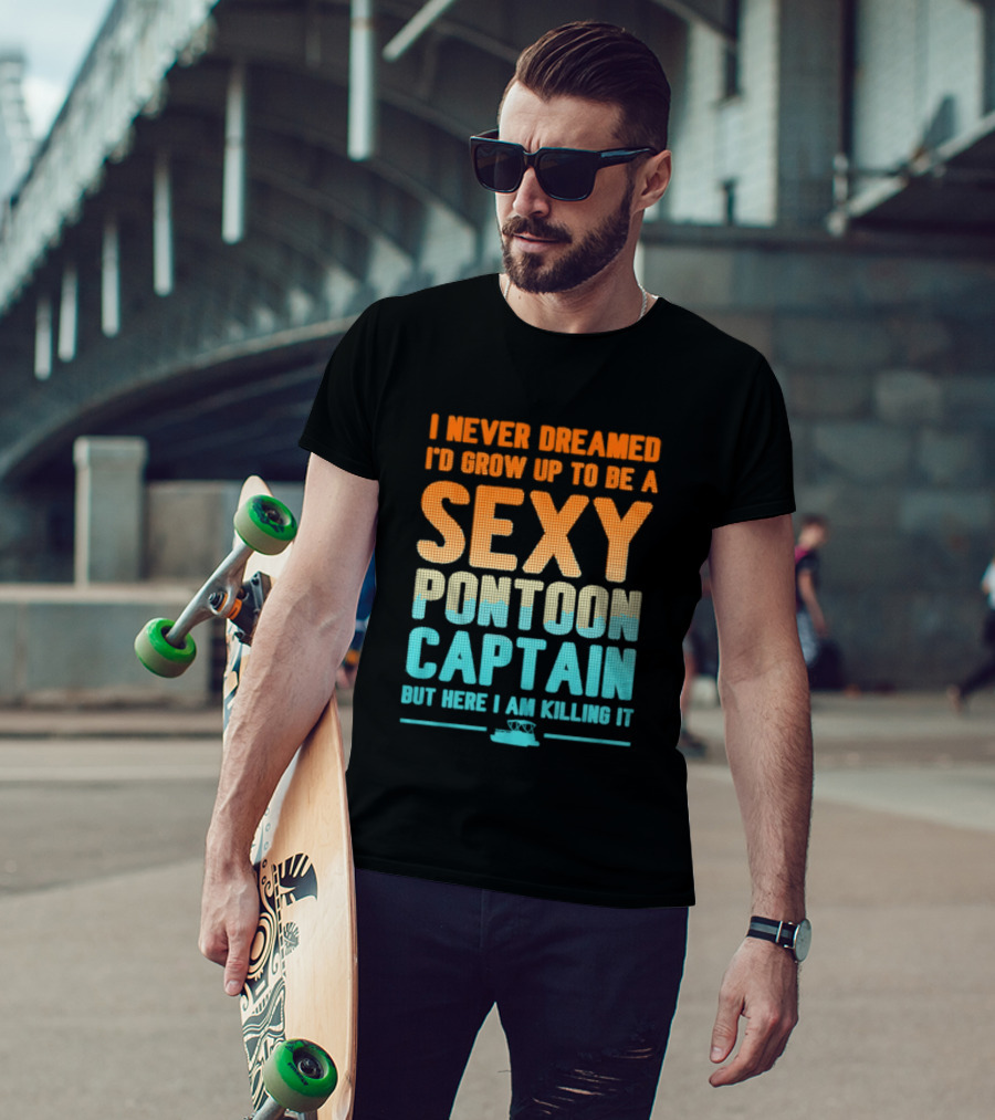 I Never Dreamed I'd Grow Up To Be A Sexy Pontoon Captain But Here I Am Killing It T-Shirt