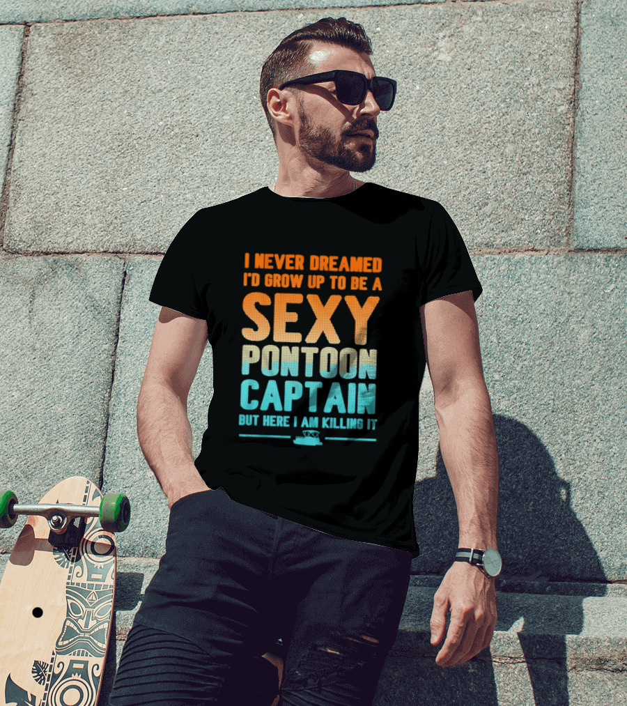 I Never Dreamed I'd Grow Up To Be A Sexy Pontoon Captain But Here I Am Killing It T-Shirt