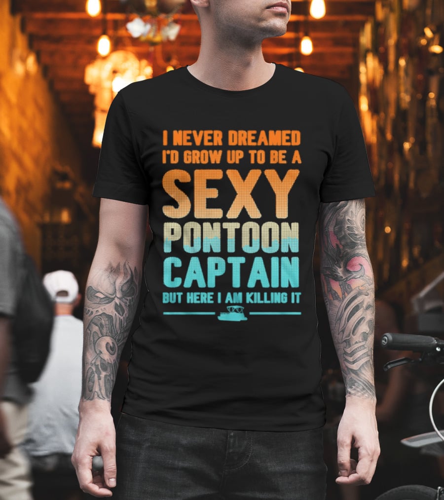 I Never Dreamed I'd Grow Up To Be A Sexy Pontoon Captain But Here I Am Killing It T-Shirt